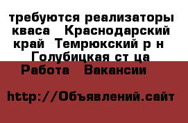 требуются реализаторы кваса - Краснодарский край, Темрюкский р-н, Голубицкая ст-ца Работа » Вакансии   